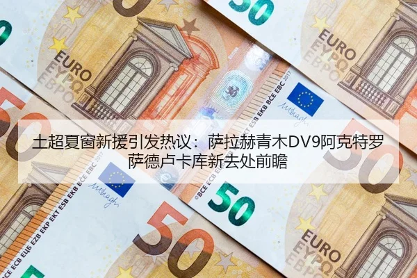 土超夏窗新援引发热议：萨拉赫青木DV9阿克特罗萨德卢卡库新去处前瞻