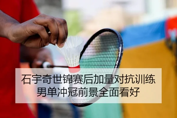 石宇奇世锦赛后加量对抗训练 男单冲冠前景全面看好